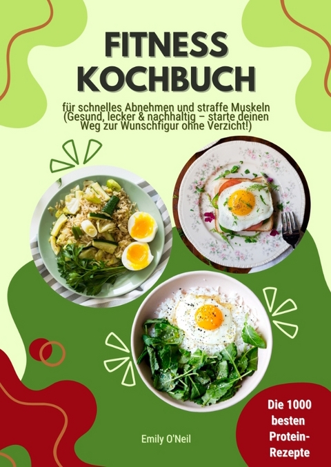Fitness Kochbuch: Die 1000 besten Protein-Rezepte f&uuml;r schnelles Abnehmen und straffe Muskeln (Gesund, lecker und nachhaltig &ndash; starte deinen Weg zur Wunschfigur ohne Verzicht!) - Emily O'Neil