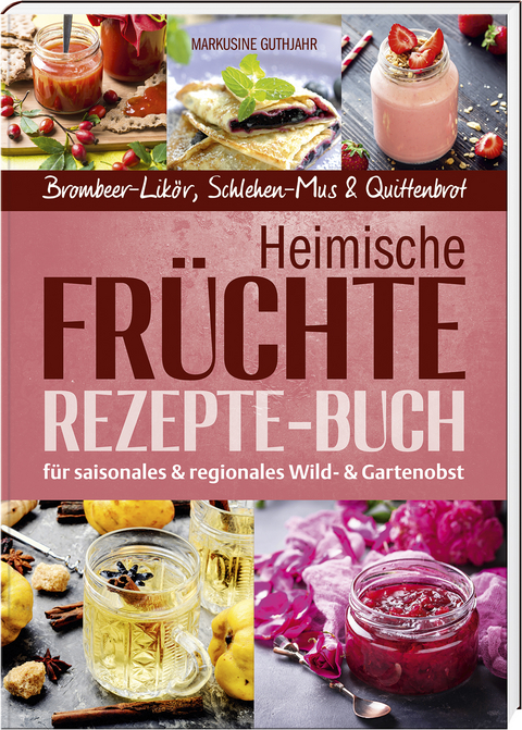 Heimische Fr&uuml;chte &ndash; Rezepte-Buch f&uuml;r saionales & regionales Wild- und Gartenobst - Markusine Guthjahr