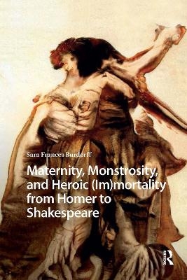 Maternity, Monstrosity, and Heroic (Im)mortality from Homer to Shakespeare - Sara Burdorff