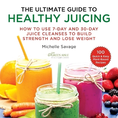 The Ultimate Guide to Healthy Juicing - Michelle Savage