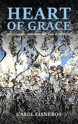 Heart Of Grace; My Journey Through Art And Adversity - Carol Cisneros