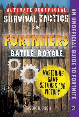 Ultimate Unofficial Survival Tactics for Fortniters: Mastering Game Settings for Victory - Jason R. Rich