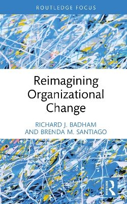 Reimagining Organizational Change - Richard J. Badham, Brenda M. Santiago