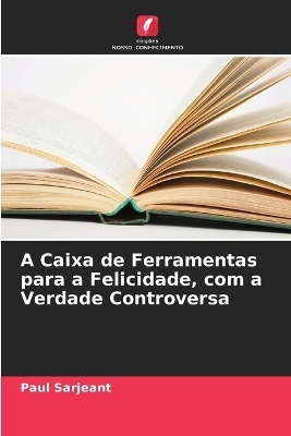 A Caixa de Ferramentas para a Felicidade, com a Verdade Controversa - Paul Sarjeant