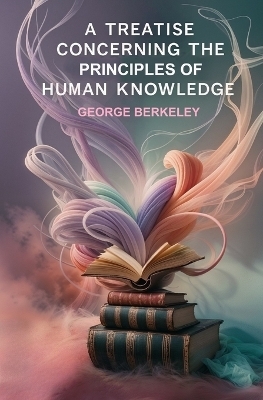 A Treatise Concerning the Principles of Human Knowledge - George Berkeley