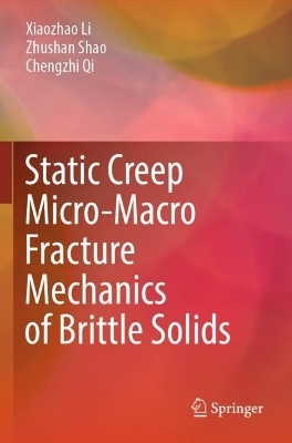 Static Creep Micro-Macro Fracture Mechanics of Brittle Solids - Xiaozhao Li, Zhushan Shao, Chengzhi Qi