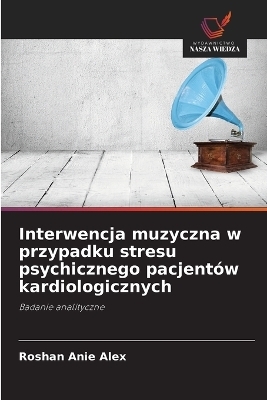 Interwencja muzyczna w przypadku stresu psychicznego pacjent&oacute;w kardiologicznych - Roshan Anie Alex
