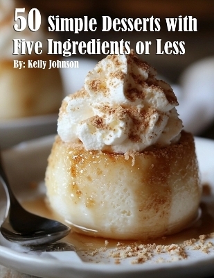 50 Simple Desserts with Five Ingredients or Less - Kelly Johnson