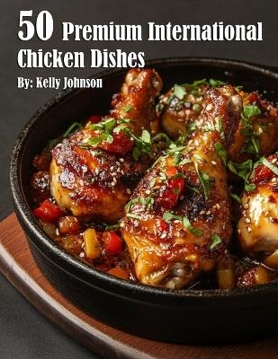 50 Premium International Chicken Dishes - Kelly Johnson