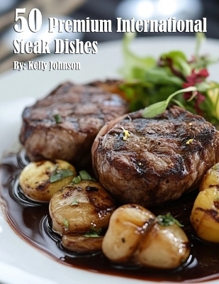 50 Premium International Steak Dishes - Kelly Johnson