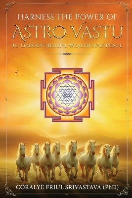 Harness the Power of Astro Vastu - To Embody Health, Wealth and Peace - Coralye Friul Srivastava