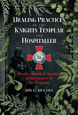 The Healing Practices of the Knights Templar and Hospitaller - Jon G. Hughes