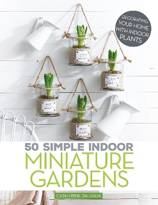 50 Simple Indoor Miniature Gardens - Catherine Dalvaux