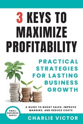 3 Keys to Maximize Profitability - Practical Strategies for Lasting Business Growth - Charlie Victor