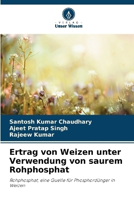 Ertrag von Weizen unter Verwendung von saurem Rohphosphat - Santosh Kumar Chaudhary, Ajeet Pratap Singh, Rajeew Kumar