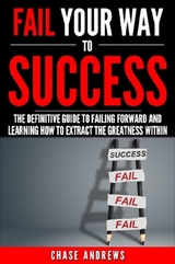 Fail Your Way to Success - The Definitive Guide to Failing Forward and Learning How to Extract The Greatness Within -  Chase Andrews
