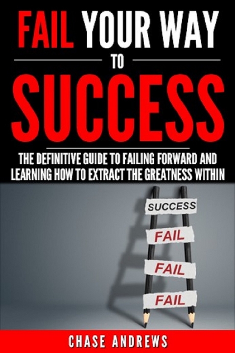 Fail Your Way to Success - The Definitive Guide to Failing Forward and Learning How to Extract The Greatness Within -  Chase Andrews