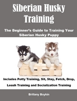 Siberian Husky Training: The Beginner&rsquo;s Guide to Training Your Siberian Husky Puppy - Brittany Boykin