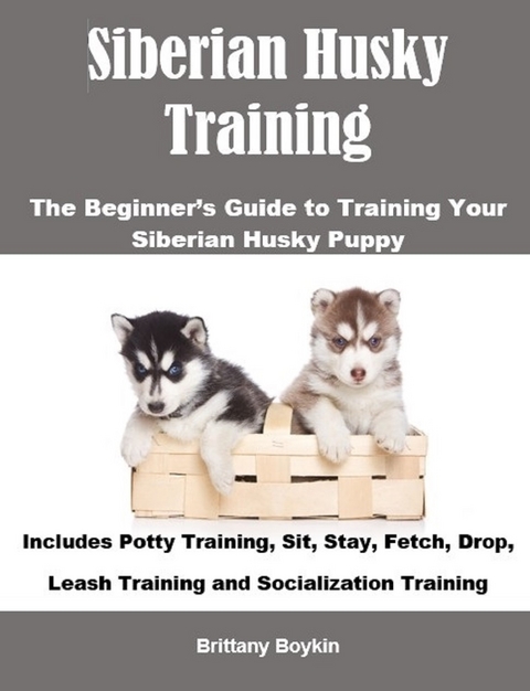 Siberian Husky Training: The Beginner&rsquo;s Guide to Training Your Siberian Husky Puppy - Brittany Boykin