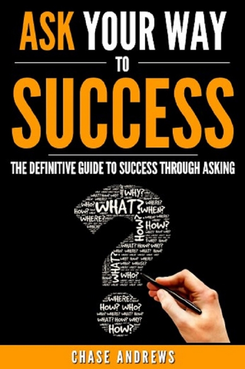 Ask Your Way to Success - The Definitive Guide to Success Through Asking -  Chase Andrews