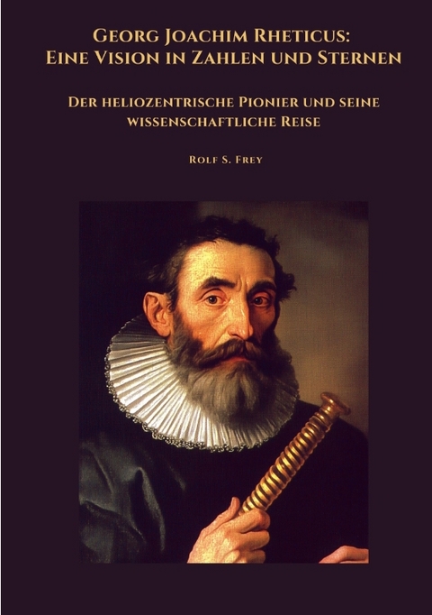 Georg Joachim Rheticus: Eine Vision in Zahlen und Sternen - Rolf S. Frey