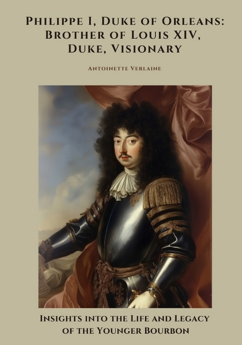 Philippe I, Duke of Orleans: Brother of Louis XIV, Duke, Visionary - Antoinette Verlaine