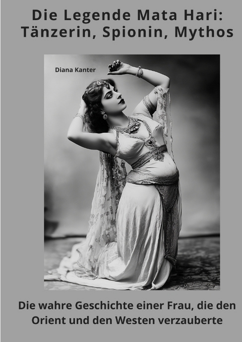 Die Legende Mata Hari: T&auml;nzerin, Spionin, Mythos - Diana Kanter