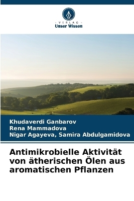 Antimikrobielle Aktivit&auml;t von &auml;therischen &Ouml;len aus aromatischen Pflanzen - Khudaverdi Ganbarov, Rena Mammadova, Samira Abdulgamidova Nigar Agayeva