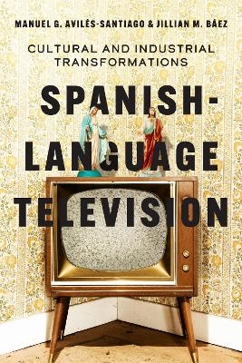 Spanish-Language Television - Manuel G. Avil&eacute;s-Santiago, Jillian M. B&aacute;ez
