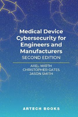 Medical Device Cybersecurity for Engineers and Manufacturers, Second Edition - Axel Wirth, Christopher Gates, Jason Smith