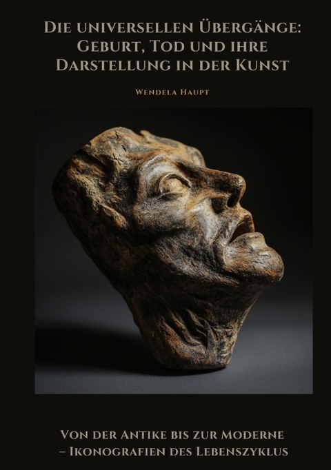 Die universellen Übergänge: Geburt, Tod und ihre Darstellung in der Kunst - Wendela Haupt