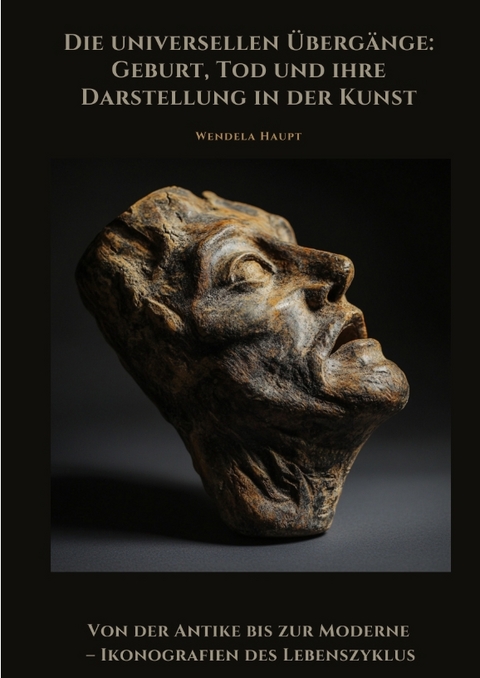 Die universellen Übergänge: Geburt, Tod und ihre Darstellung in der Kunst - Wendela Haupt