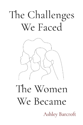 The Challenges We Faced, The Women We Became - Ashley Barcroft