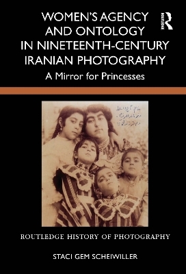 Women&rsquo;s Agency and Ontology in Nineteenth-Century Iranian Photography - Staci Gem Scheiwiller