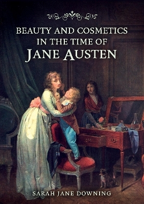 Beauty and Cosmetics in the Time of Jane Austen - Sarah Jane Downing