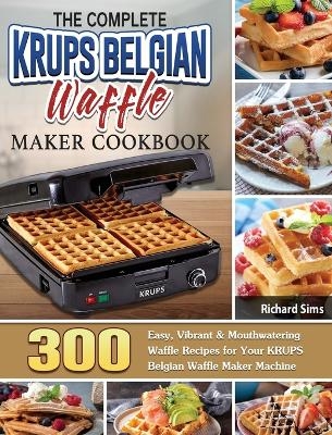 The Complete KRUPS Belgian Waffle Maker Cookbook - Richard Sims
