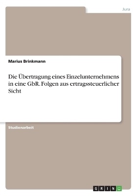 Die &Atilde;bertragung eines Einzelunternehmens in eine GbR. Folgen aus ertragssteuerlicher Sicht - Marius Brinkmann