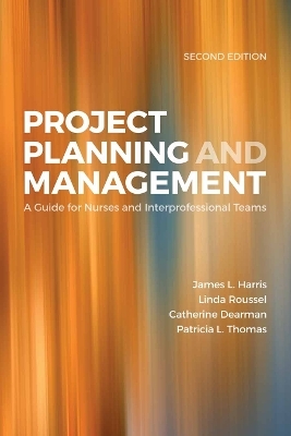 Project Planning & Management: a Guide for Nurses and Interprofessional Teams - James L. Harris, Linda A. Roussel, Tricia Thomas, Catherine Dearman