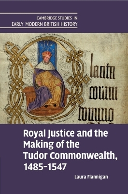 Royal Justice and the Making of the Tudor Commonwealth, 1485&ndash;1547 - Laura Flannigan