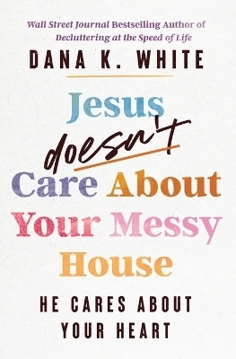 Jesus Doesn't Care About Your Messy House - Dana K. White