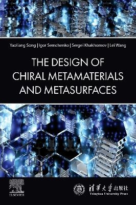 The Design of Chiral Metamaterials and Metasurfaces - Yaoliang Song, Igor Semchenko, Sergei Khakhomov, Lei Wang