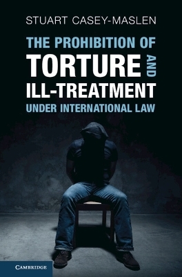 The Prohibition of Torture and Ill-Treatment under International Law - Stuart Casey-Maslen