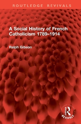 A Social History of French Catholicism 1789&ndash;1914 - Ralph Gibson