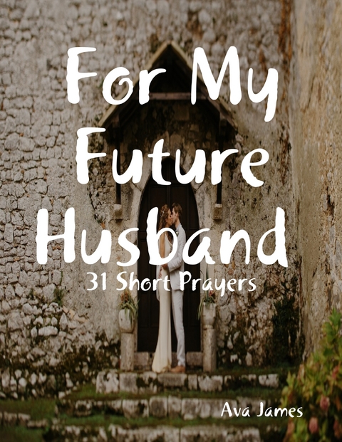 For My Future Husband 31 Short Prayers -  Ava James