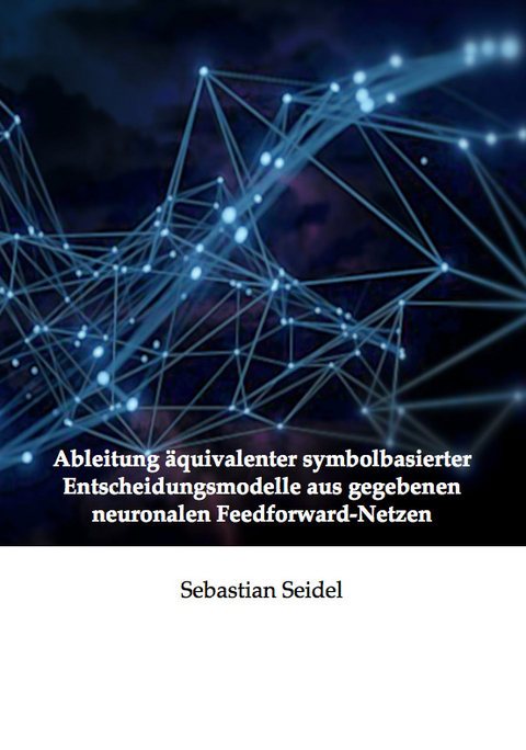 Ableitung &auml;quivalenter symbolbasierter Entscheidungsmodelle aus gegebenen neuronalen Feedforward-Netzen - Sebastian Seidel