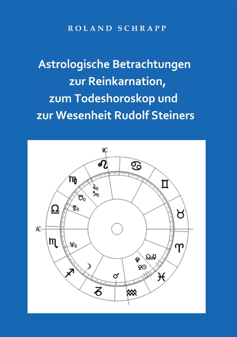 Astrologische Betrachtungen zur Reinkarnation, zum Todeshoroskop und zur Wesenheit Rudolf Steiners - Roland Schrapp