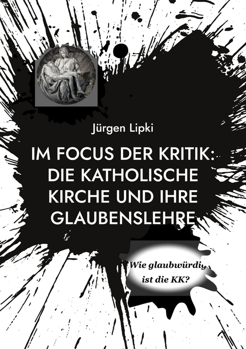 Im Focus der Kritik: Die Katholische Kirche und ihre Glaubenslehre - J&uuml;rgen Lipki