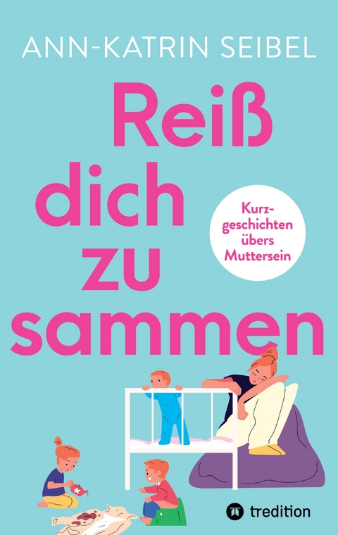 Rei&szlig; dich zusammen - &Uuml;ber die Herausforderungen und Ver&auml;nderungen, die Mutterschaft mit sich bringt - Ann-Katrin Seibel