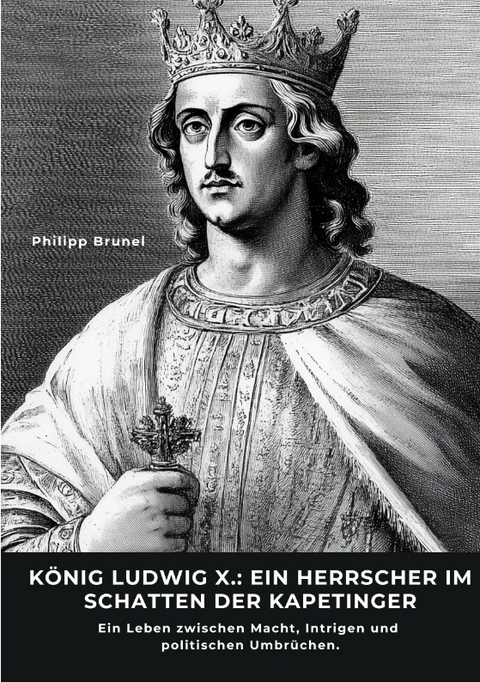 K&ouml;nig Ludwig X.: Ein Herrscher im Schatten der Kapetinger - Philipp Brunel