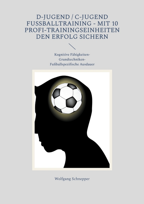 D-Jugend / C-Jugend Fußballtraining - Mit 10 Profi-Trainingseinheiten den Erfolg sichern - Wolfgang Schnepper